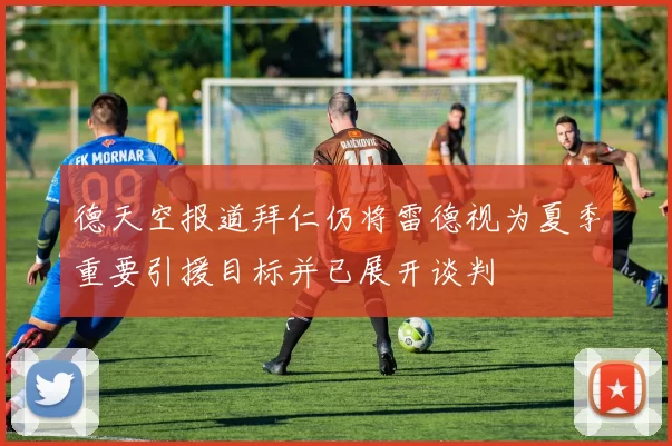 德天空报道拜仁仍将雷德视为夏季重要引援目标并已展开谈判