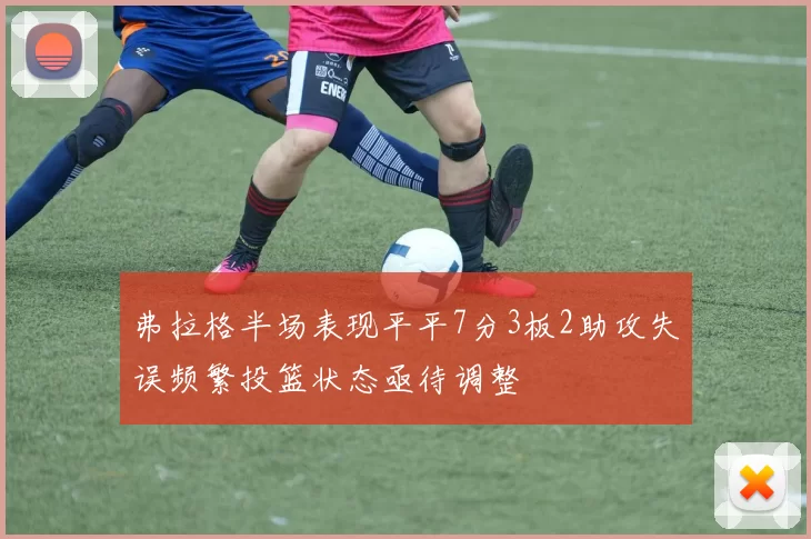 弗拉格半场表现平平7分3板2助攻失误频繁投篮状态亟待调整