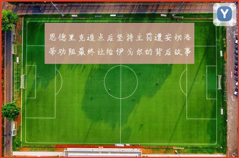 恩德里克造点后坚持主罚遭安切洛蒂劝阻最终让给伊戈尔的背后故事