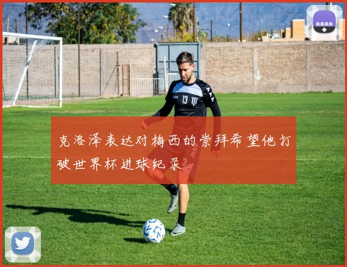 克洛泽表达对梅西的崇拜希望他打破世界杯进球纪录