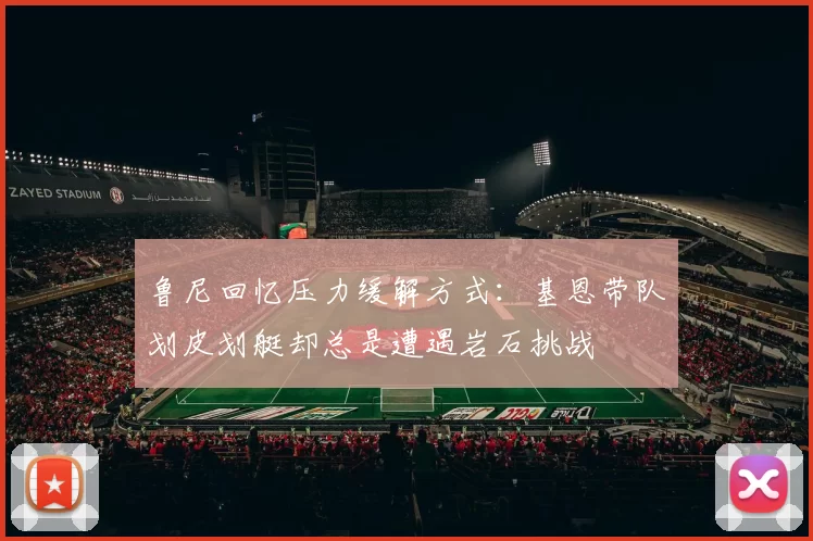 鲁尼回忆压力缓解方式：基恩带队划皮划艇却总是遭遇岩石挑战