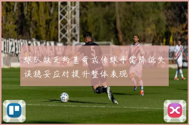 球队缺乏约基奇式传球手需降低失误稳妥应对提升整体表现
