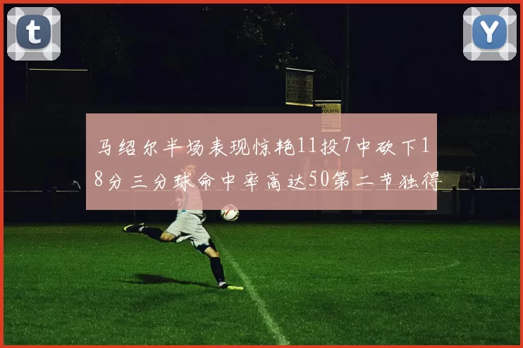 马绍尔半场表现惊艳11投7中砍下18分三分球命中率高达50第二节独得12分