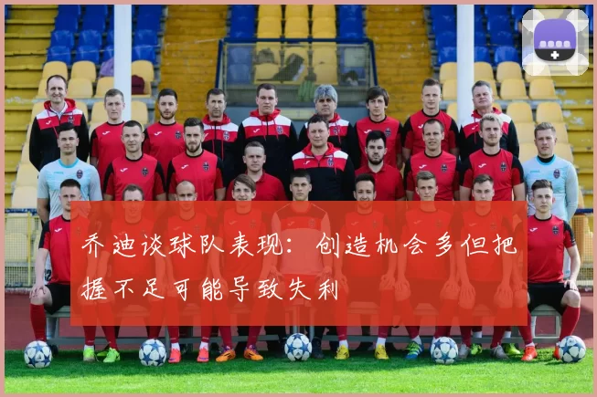 乔迪谈球队表现：创造机会多但把握不足可能导致失利