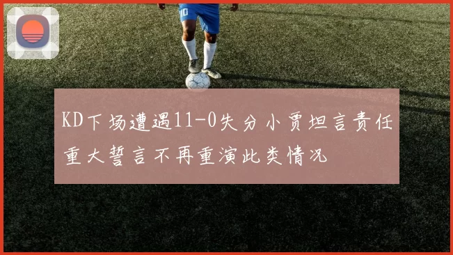 KD下场遭遇11-0失分小贾坦言责任重大誓言不再重演此类情况