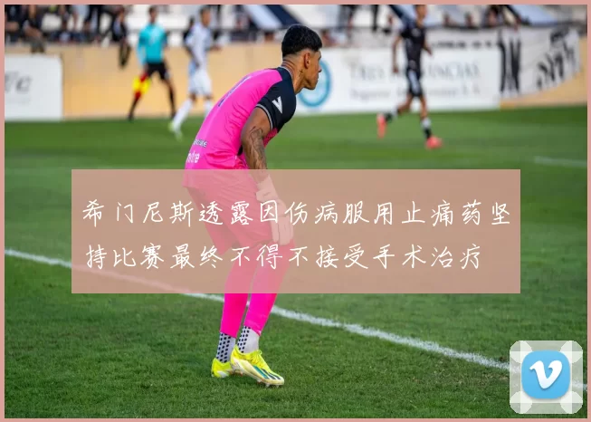 希门尼斯透露因伤病服用止痛药坚持比赛最终不得不接受手术治疗