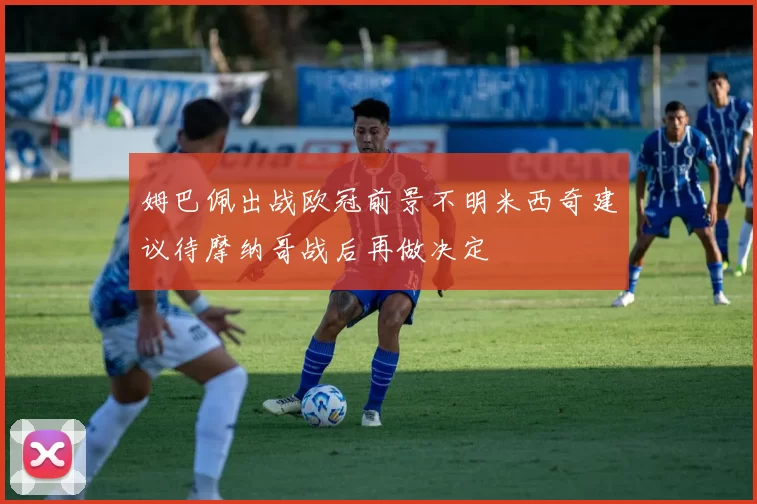 姆巴佩出战欧冠前景不明米西奇建议待摩纳哥战后再做决定