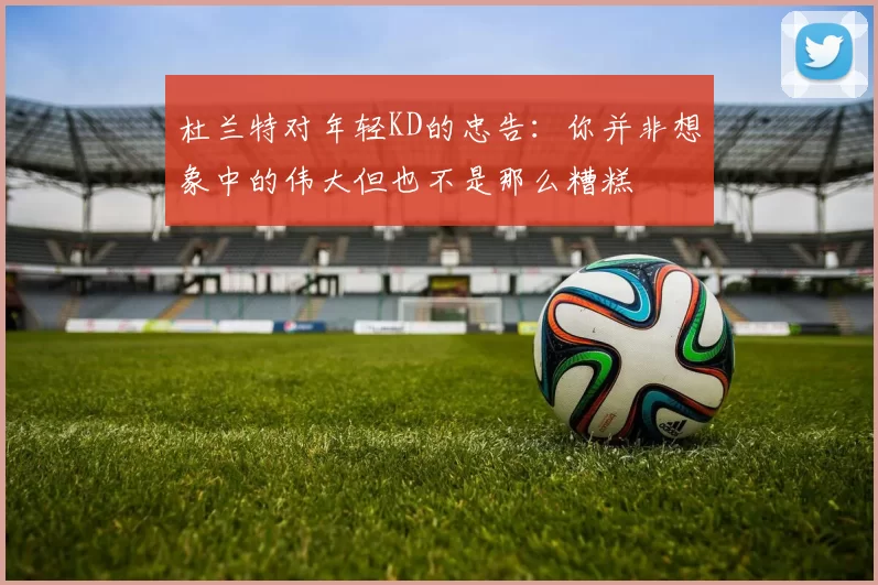 杜兰特对年轻KD的忠告：你并非想象中的伟大但也不是那么糟糕