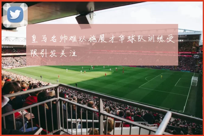 皇马名帅难以施展才华球队训练受限引发关注