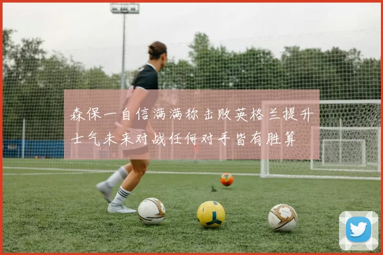 森保一自信满满称击败英格兰提升士气未来对战任何对手皆有胜算