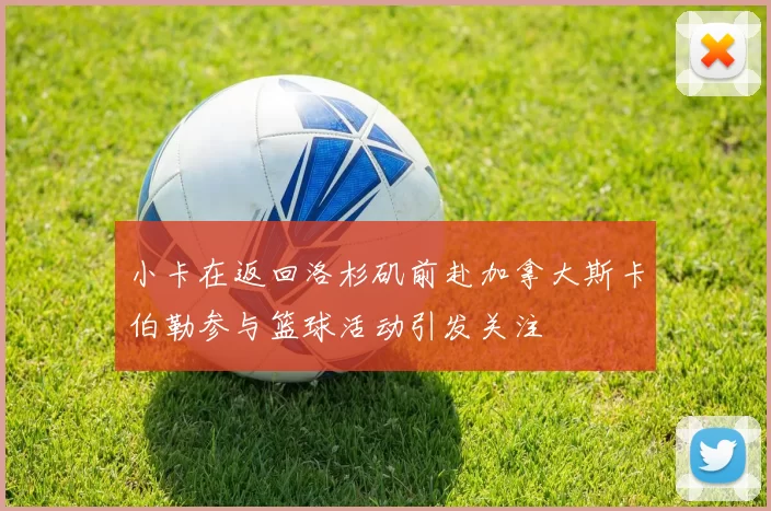 小卡在返回洛杉矶前赴加拿大斯卡伯勒参与篮球活动引发关注