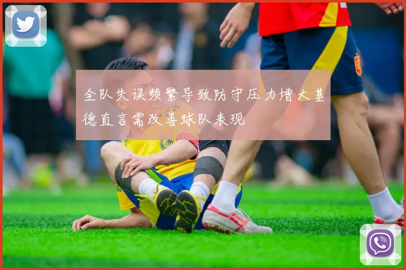 全队失误频繁导致防守压力增大基德直言需改善球队表现