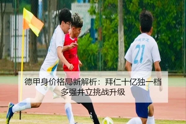 德甲身价格局新解析：拜仁十亿独一档 多强并立挑战升级 | BAOWEI